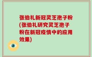 张伯礼新冠灵芝孢子粉(张伯礼研究灵芝孢子粉在新冠疫情中的应用效果)