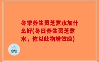 冬季养生灵芝煮水加什么好(冬日养生灵芝煮水，佐以此物增效应)