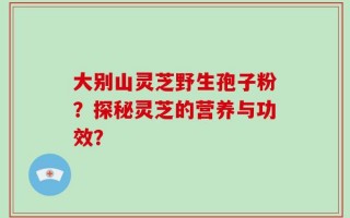 大别山灵芝野生孢子粉？探秘灵芝的营养与功效？