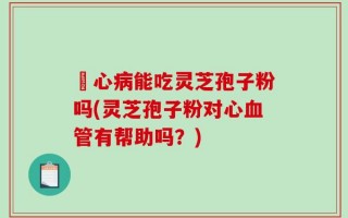 冦心病能吃灵芝孢子粉吗(灵芝孢子粉对心血管有帮助吗？)