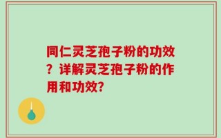 同仁灵芝孢子粉的功效？详解灵芝孢子粉的作用和功效？