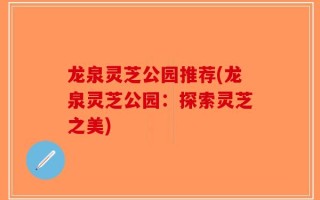 龙泉灵芝公园推荐(龙泉灵芝公园：探索灵芝之美)