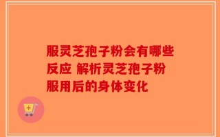 服灵芝孢子粉会有哪些反应 解析灵芝孢子粉服用后的身体变化