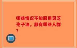 哪些情况不能服用灵芝孢子油，都有哪些人群？