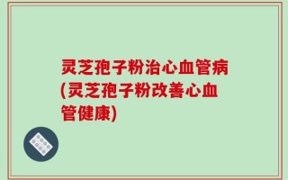 灵芝孢子粉治心血管病(灵芝孢子粉改善心血管健康)