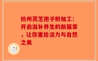 杭州灵芝孢子粉加工：开启滋补养生的新篇章，让你重拾活力与自然之美