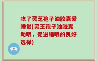 吃了灵芝孢子油胶囊爱睡觉(灵芝孢子油胶囊助眠，促进睡眠的良好选择)