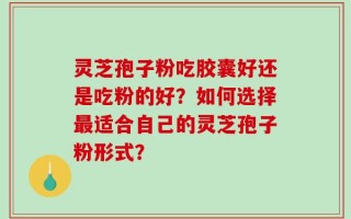 灵芝孢子粉吃胶囊好还是吃粉的好？如何选择最适合自己的灵芝孢子粉形式？