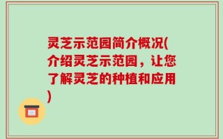 灵芝示范园简介概况(介绍灵芝示范园，让您了解灵芝的种植和应用)