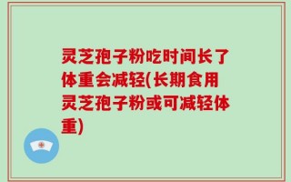灵芝孢子粉吃时间长了体重会减轻(长期食用灵芝孢子粉或可减轻体重)