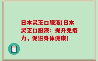 日本灵芝口服液(日本灵芝口服液：提升免疫力，促进身体健康)