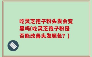 吃灵芝孢子粉头发会变黑吗(吃灵芝孢子粉是否能改善头发颜色？)