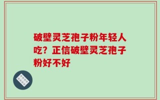 破壁灵芝孢子粉年轻人吃？正信破壁灵芝孢子粉好不好