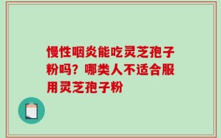 慢性咽炎能吃灵芝孢子粉吗？哪类人不适合服用灵芝孢子粉