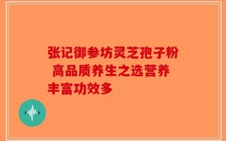张记御参坊灵芝孢子粉 高品质养生之选营养丰富功效多