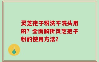 灵芝孢子粉洗不洗头用的？全面解析灵芝孢子粉的使用方法？