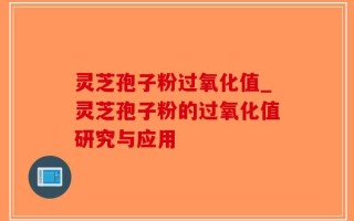 灵芝孢子粉过氧化值_灵芝孢子粉的过氧化值研究与应用
