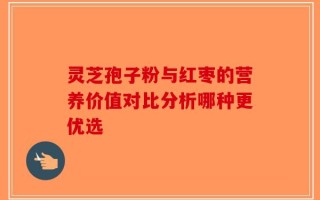 灵芝孢子粉与红枣的营养价值对比分析哪种更优选