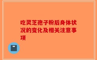 吃灵芝孢子粉后身体状况的变化及相关注意事项
