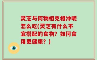 灵芝与何物相克相冲呢怎么吃(灵芝有什么不宜搭配的食物？如何食用更健康？)