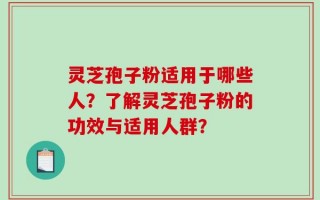 灵芝孢子粉适用于哪些人？了解灵芝孢子粉的功效与适用人群？