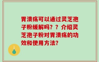 胃溃疡可以通过灵芝孢子粉缓解吗？？介绍灵芝孢子粉对胃溃疡的功效和使用方法？