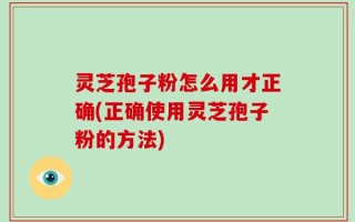 灵芝孢子粉怎么用才正确(正确使用灵芝孢子粉的方法)