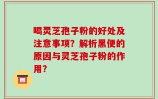 喝灵芝孢子粉的好处及注意事项？解析黑便的原因与灵芝孢子粉的作用？