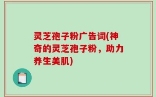 灵芝孢子粉广告词(神奇的灵芝孢子粉，助力养生美肌)