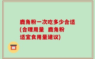 鹿角粉一次吃多少合适(合理用量  鹿角粉适宜食用量建议)