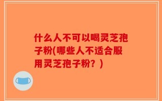 什么人不可以喝灵芝孢子粉(哪些人不适合服用灵芝孢子粉？)
