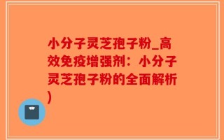 小分子灵芝孢子粉_高效免疫增强剂：小分子灵芝孢子粉的全面解析)