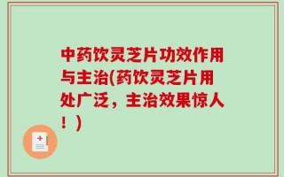 中药饮灵芝片功效作用与主治(药饮灵芝片用处广泛，主治效果惊人！)