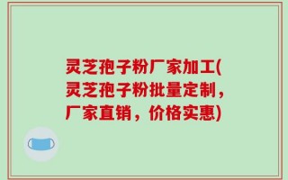 灵芝孢子粉厂家加工(灵芝孢子粉批量定制，厂家直销，价格实惠)