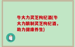 牛大力灵芝枸杞酒(牛大力酿制灵芝枸杞酒，助力健康养生)