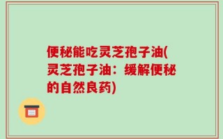 便秘能吃灵芝孢子油(灵芝孢子油：缓解便秘的自然良药)