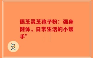 德芝灵芝孢子粉：强身健体，日常生活的小帮手”