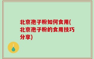 北京孢子粉如何食用(北京孢子粉的食用技巧分享)