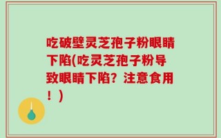 吃破壁灵芝孢子粉眼睛下陷(吃灵芝孢子粉导致眼睛下陷？注意食用！)