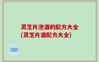 灵芝片泡酒的配方大全(灵芝片酒配方大全)