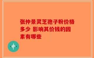 张仲景灵芝孢子粉价格多少 影响其价钱的因素有哪些