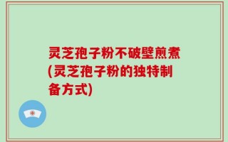 灵芝孢子粉不破壁煎煮(灵芝孢子粉的独特制备方式)