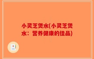 小灵芝煲水(小灵芝煲水：营养健康的佳品)