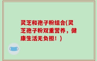 灵芝和孢子粉组合(灵芝孢子粉双重营养，健康生活无负担！)