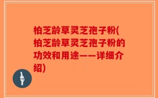 柏芝龄草灵芝孢子粉(柏芝龄草灵芝孢子粉的功效和用途——详细介绍)