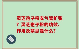 灵芝孢子粉支气管扩张？灵芝孢子粉的功效、作用及禁忌是什么？