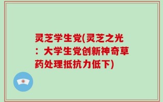 灵芝学生党(灵芝之光：大学生党创新神奇草药处理抵抗力低下)
