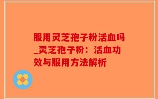 服用灵芝孢子粉活血吗_灵芝孢子粉：活血功效与服用方法解析