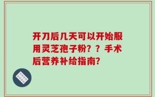 开刀后几天可以开始服用灵芝孢子粉？？手术后营养补给指南？