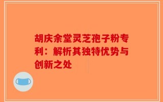 胡庆余堂灵芝孢子粉专利：解析其独特优势与创新之处